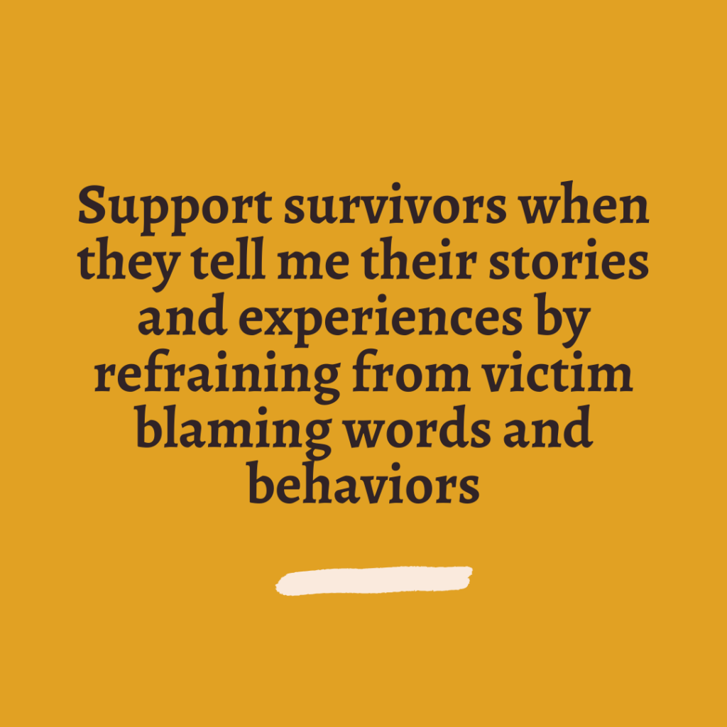 Support survivors when they tell me their stories and experiences by refraining from victim blaming words and behaviors